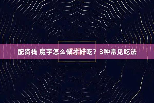 配资栈 魔芋怎么做才好吃?3种常见吃法