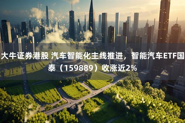 大牛证券港股 汽车智能化主线推进，智能汽车ETF国泰（159889）收涨近2%