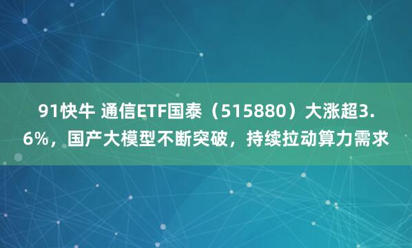 91快牛 通信ETF国泰（515880）大涨超3.6%，国产大模型不断突破，持续拉动算力需求