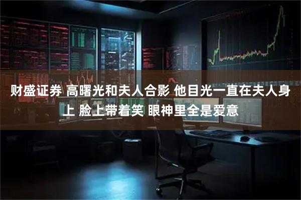 财盛证券 高曙光和夫人合影 他目光一直在夫人身上 脸上带着笑 眼神里全是爱意