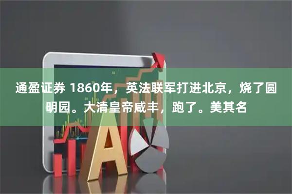 通盈证券 1860年，英法联军打进北京，烧了圆明园。大清皇帝咸丰，跑了。美其名