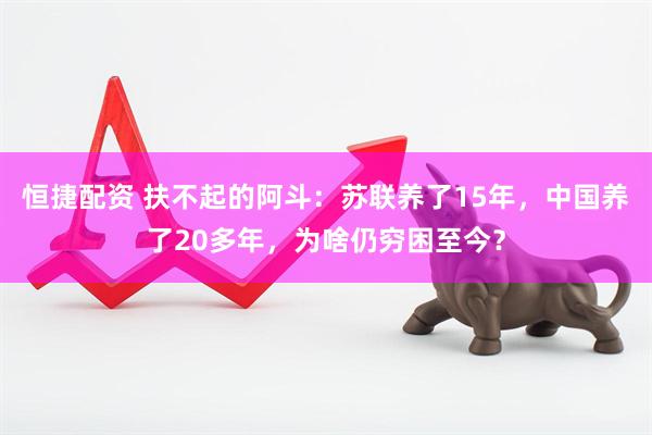 恒捷配资 扶不起的阿斗：苏联养了15年，中国养了20多年，为啥仍穷困至今？