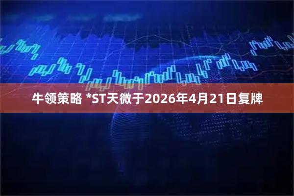 牛领策略 *ST天微于2026年4月21日复牌