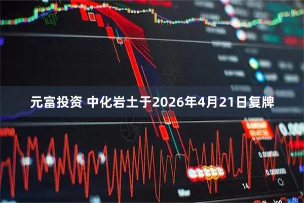 元富投资 中化岩土于2026年4月21日复牌