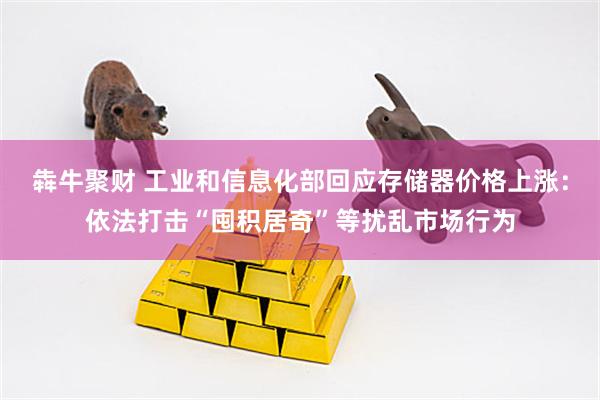 犇牛聚财 工业和信息化部回应存储器价格上涨：依法打击“囤积居奇”等扰乱市场行为