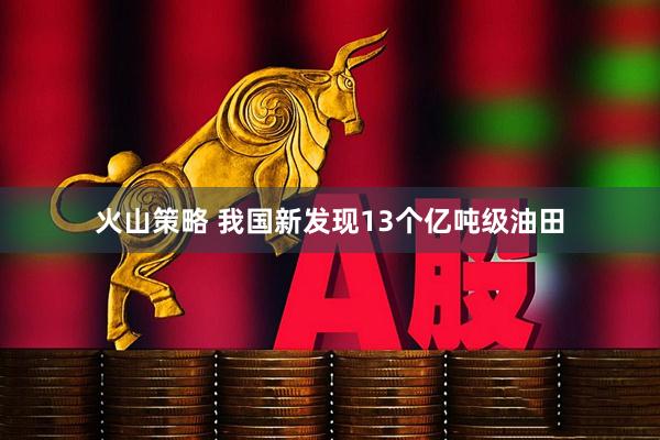火山策略 我国新发现13个亿吨级油田