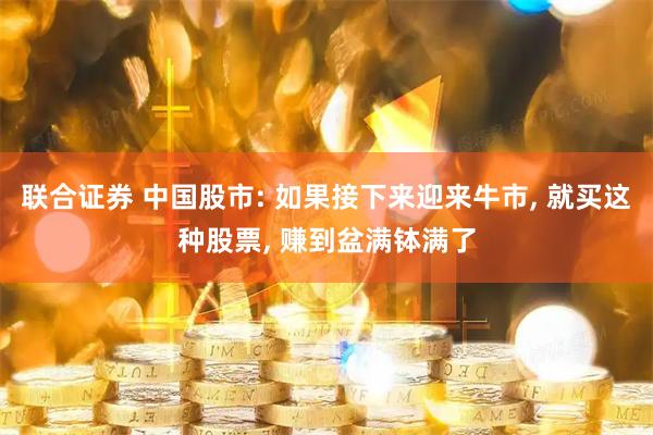 联合证券 中国股市: 如果接下来迎来牛市, 就买这种股票, 赚到盆满钵满了