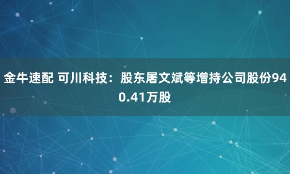 金牛速配 可川科技：股东屠文斌等增持公司股份940.41万股