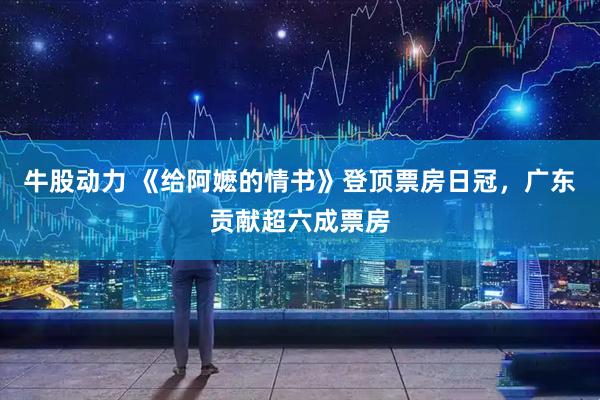 牛股动力 《给阿嬷的情书》登顶票房日冠,广东贡献超六成票房