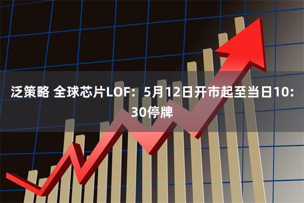 泛策略 全球芯片LOF：5月12日开市起至当日10:30停牌