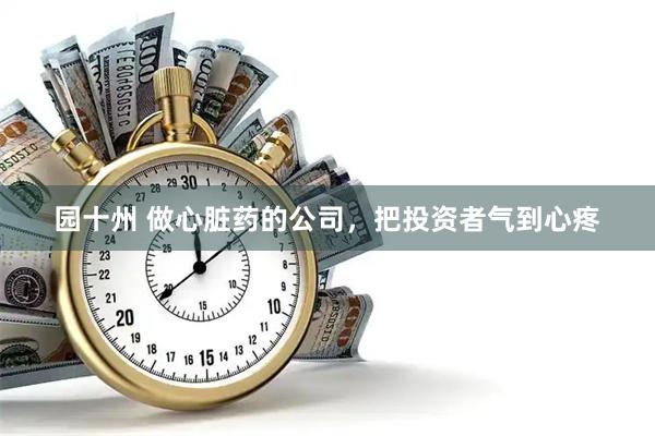 园十州 做心脏药的公司，把投资者气到心疼