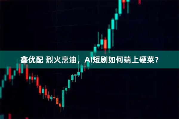 鑫优配 烈火烹油,AI短剧如何端上硬菜?