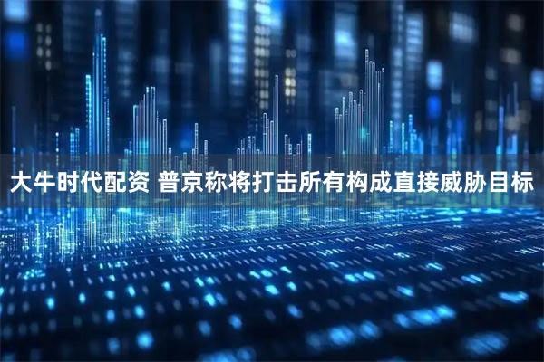 大牛时代配资 普京称将打击所有构成直接威胁目标