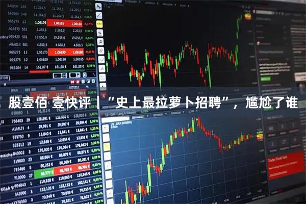 股壹佰 壹快评|“史上最拉萝卜招聘”,尴尬了谁