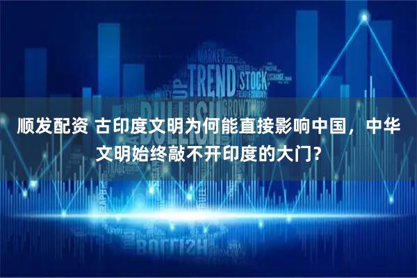 顺发配资 古印度文明为何能直接影响中国，中华文明始终敲不开印度的大门？
