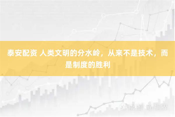 泰安配资 人类文明的分水岭，从来不是技术，而是制度的胜利