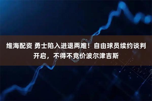 维海配资 勇士陷入进退两难！自由球员续约谈判开启，不得不竞价波尔津吉斯