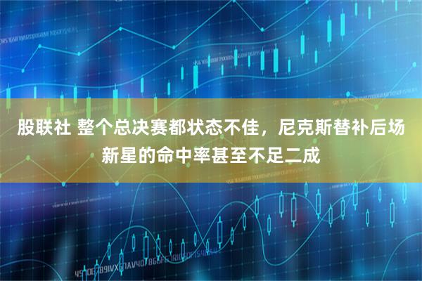 股联社 整个总决赛都状态不佳，尼克斯替补后场新星的命中率甚至不足二成