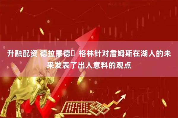 升融配资 德拉蒙德・格林针对詹姆斯在湖人的未来发表了出人意料的观点