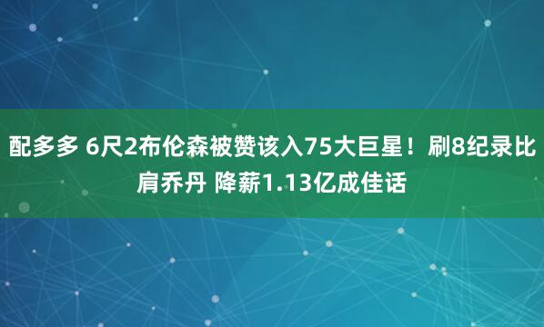 配多多 6尺2布伦森被赞该入75大巨星！刷8纪录比肩乔丹 降薪1.13亿成佳话