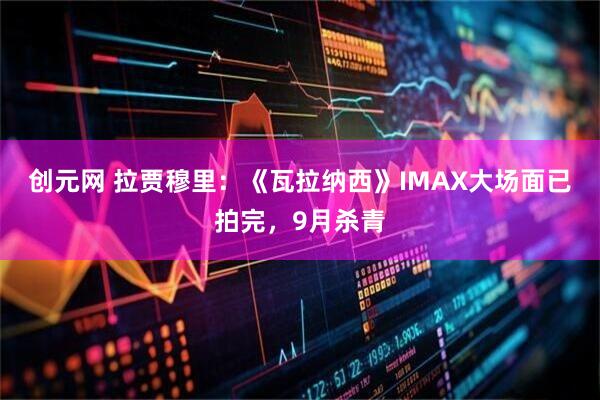 创元网 拉贾穆里：《瓦拉纳西》IMAX大场面已拍完，9月杀青