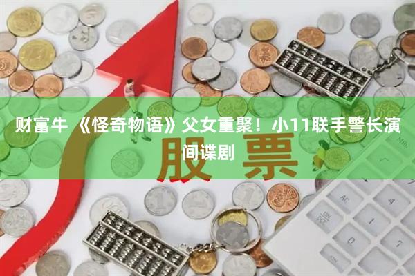 财富牛 《怪奇物语》父女重聚！小11联手警长演间谍剧