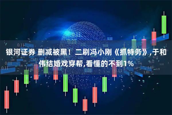 银河证券 删减被黑！二刷冯小刚《抓特务》,于和伟结婚戏穿帮,看懂的不到1%