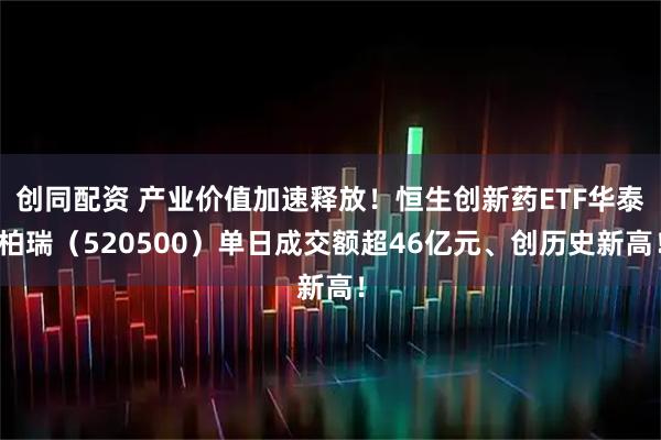 创同配资 产业价值加速释放！恒生创新药ETF华泰柏瑞（520500）单日成交额超46亿元、创历史新高！