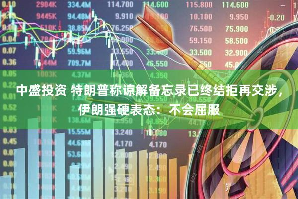 中盛投资 特朗普称谅解备忘录已终结拒再交涉，伊朗强硬表态：不会屈服