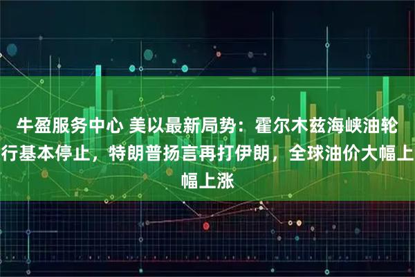 牛盈服务中心 美以最新局势：霍尔木兹海峡油轮通行基本停止，特朗普扬言再打伊朗，全球油价大幅上涨