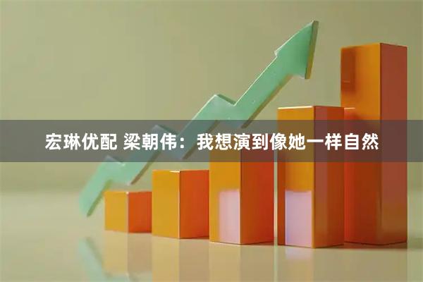 宏琳优配 梁朝伟：我想演到像她一样自然