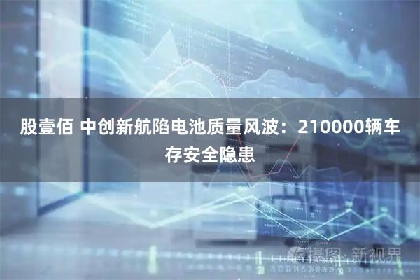 股壹佰 中创新航陷电池质量风波：210000辆车存安全隐患