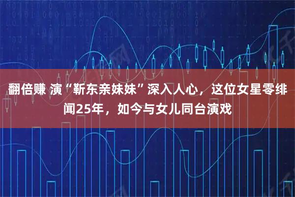 翻倍赚 演“靳东亲妹妹”深入人心，这位女星零绯闻25年，如今与女儿同台演戏