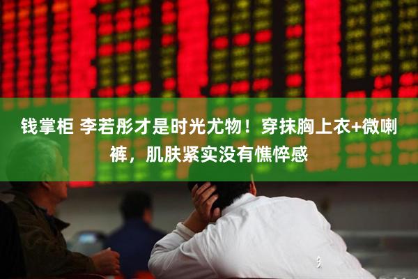 钱掌柜 李若彤才是时光尤物!穿抹胸上衣+微喇裤,肌肤紧实没有憔悴感