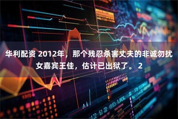 华利配资 2012年，那个残忍杀害丈夫的非诚勿扰女嘉宾王佳，估计已出狱了。 2