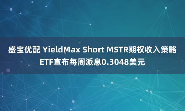 盛宝优配 YieldMax Short MSTR期权收入策略ETF宣布每周派息0.3048美元
