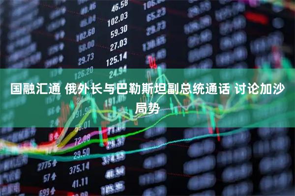国融汇通 俄外长与巴勒斯坦副总统通话 讨论加沙局势