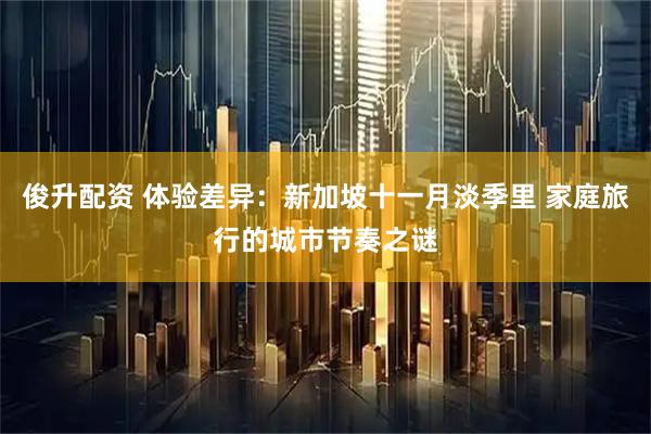 俊升配资 体验差异：新加坡十一月淡季里 家庭旅行的城市节奏之谜