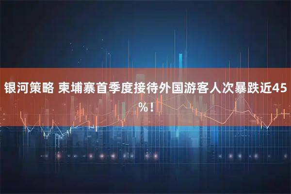银河策略 柬埔寨首季度接待外国游客人次暴跌近45%！