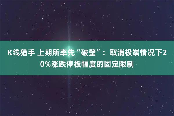 K线猎手 上期所率先“破壁”：取消极端情况下20%涨跌停板幅度的固定限制