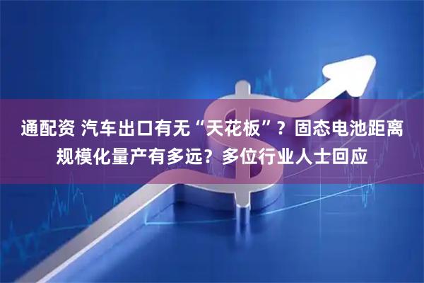 通配资 汽车出口有无“天花板”？固态电池距离规模化量产有多远？多位行业人士回应