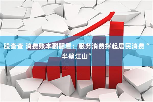 股查查 消费账本翻翻看：服务消费撑起居民消费“半壁江山”