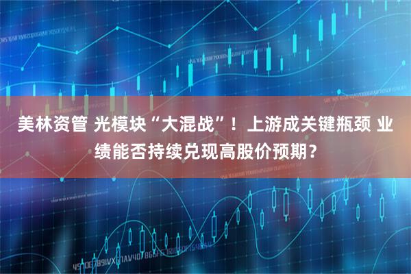 美林资管 光模块“大混战”！上游成关键瓶颈 业绩能否持续兑现高股价预期？