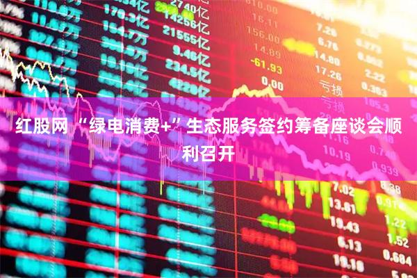红股网 “绿电消费+”生态服务签约筹备座谈会顺利召开