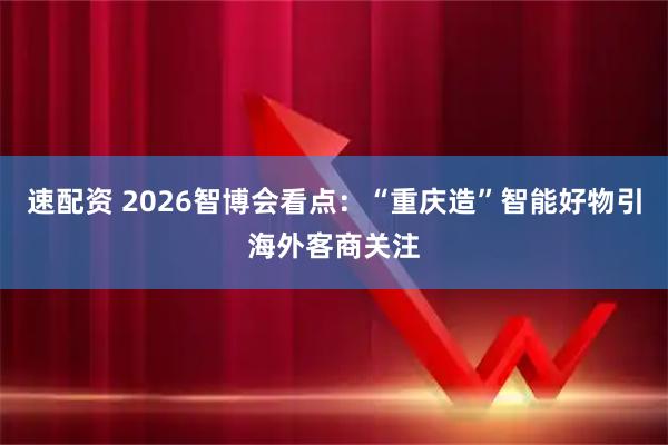 速配资 2026智博会看点：“重庆造”智能好物引海外客商关注