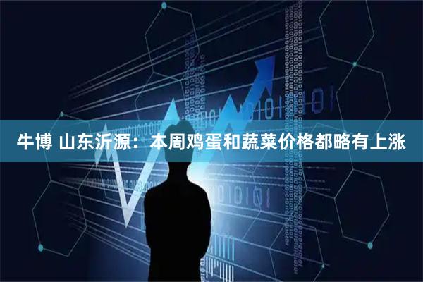 牛博 山东沂源：本周鸡蛋和蔬菜价格都略有上涨
