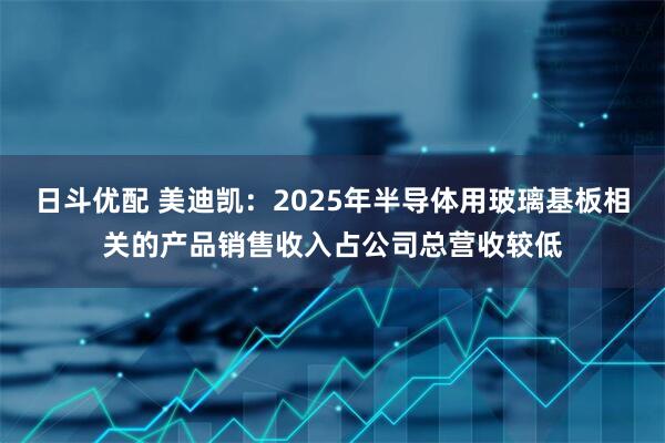 日斗优配 美迪凯：2025年半导体用玻璃基板相关的产品销售收入占公司总营收较低