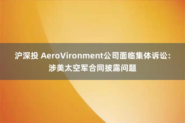 沪深投 AeroVironment公司面临集体诉讼：涉美太空军合同披露问题