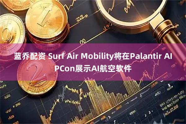 蓝乔配资 Surf Air Mobility将在Palantir AIPCon展示AI航空软件