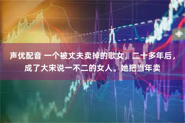 声优配音 一个被丈夫卖掉的歌女，二十多年后，成了大宋说一不二的女人。她把当年卖